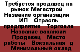 Требуется продавец на рынок Мегастрой › Название организации ­ ИП › Отрасль предприятия ­ Торговля › Название вакансии ­ Продавец › Место работы ­ Вокзальная, д.3 › Минимальный оклад ­ 20 000 › Возраст от ­ 25 › Возраст до ­ 50 - Забайкальский край, Чита г. Работа » Вакансии   